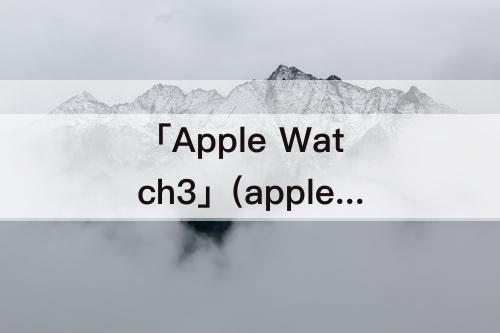 「Apple Watch3」(apple watch3怎么下载音乐)