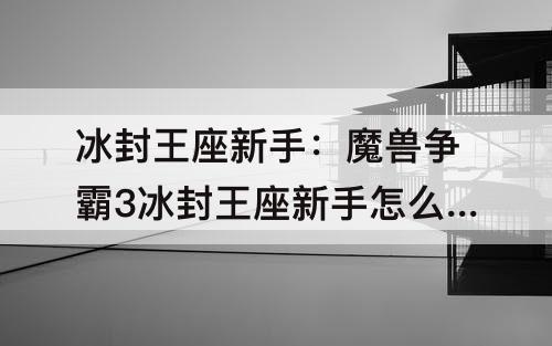 冰封王座新手：魔兽争霸3冰封王座新手怎么玩