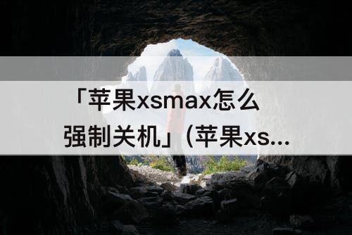 「苹果xsmax怎么强制关机」(苹果xsmax怎么强制关机?按键流程图文讲解)