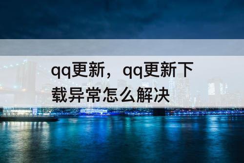 qq更新，qq更新下载异常怎么解决