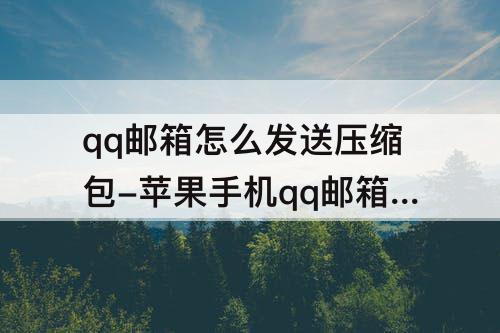 qq邮箱怎么发送压缩包-苹果手机qq邮箱怎么发送压缩包