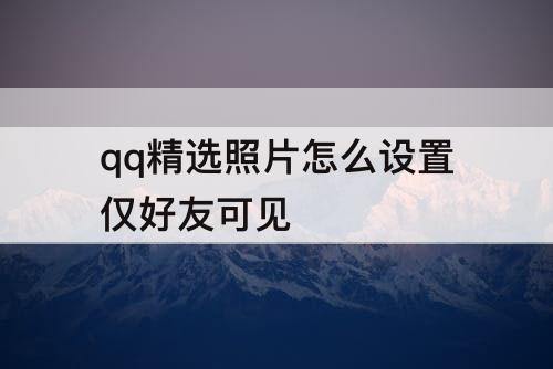 qq精选照片怎么设置仅好友可见