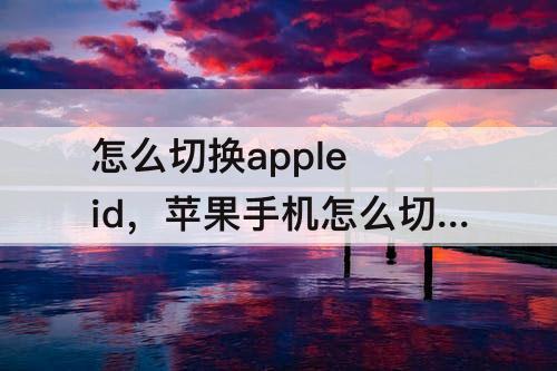 怎么切换apple id，苹果手机怎么切换Apple ID