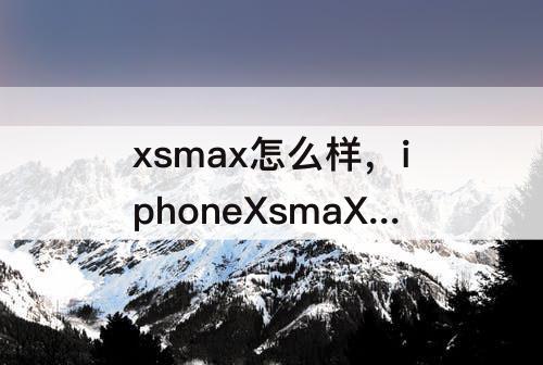 xsmax怎么样，iphoneXsmaX怎么样