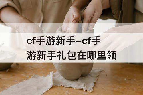 cf手游新手-cf手游新手礼包在哪里领