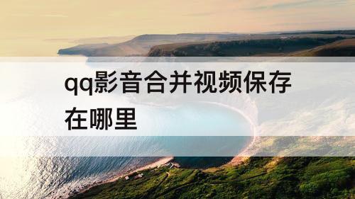 qq影音合并视频保存在哪里