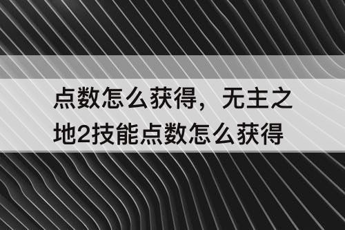 点数怎么获得，无主之地2技能点数怎么获得