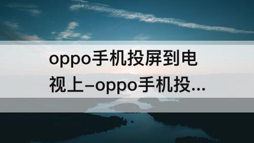 oppo手机投屏到电视上-oppo手机投屏到电视上怎么放大屏幕