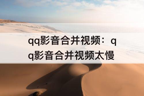 qq影音合并视频：qq影音合并视频太慢