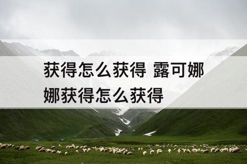 获得怎么获得 露可娜娜获得怎么获得