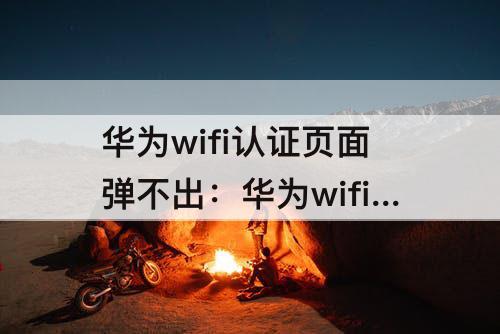 华为wifi认证页面弹不出：华为wifi认证页面弹不出来