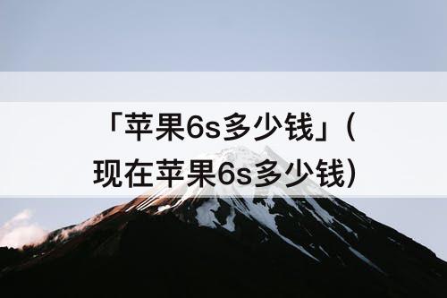 「苹果6s多少钱」(现在苹果6s多少钱)