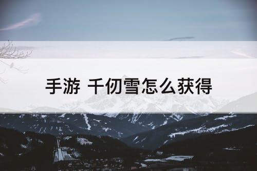 手游 千仞雪怎么获得