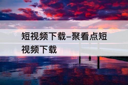 短视频下载-聚看点短视频下载