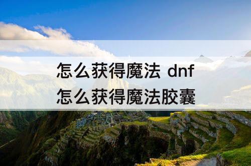 怎么获得魔法 dnf怎么获得魔法胶囊