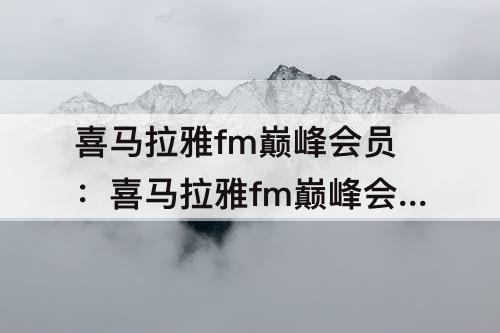 喜马拉雅fm巅峰会员：喜马拉雅fm巅峰会员怎么兑换