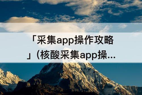「采集app操作攻略」(核酸采集app操作攻略)