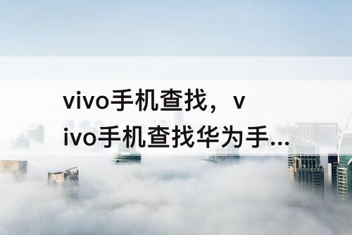 vivo手机查找，vivo手机查找华为手机位置