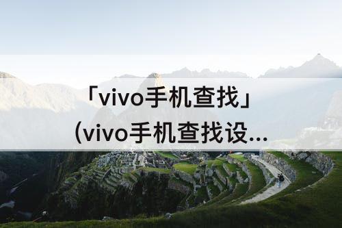 「vivo手机查找」(vivo手机查找设备网站)