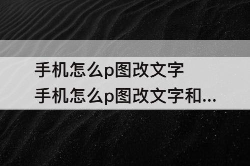 手机怎么p图改文字 手机怎么p图改文字和数字