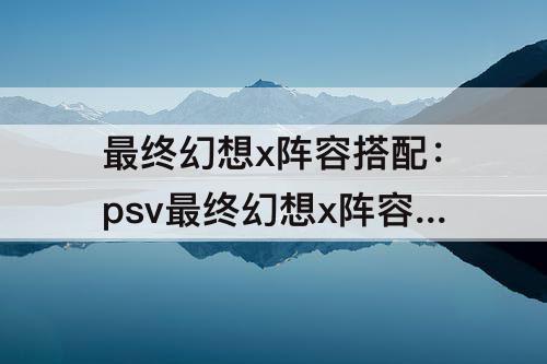 最终幻想x阵容搭配：psv最终幻想x阵容搭配