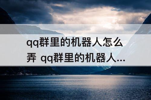 qq群里的机器人怎么弄 qq群里的机器人怎么弄的点歌