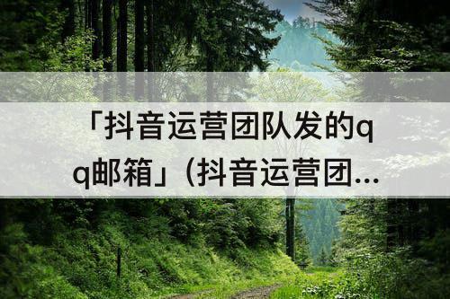「抖音运营团队发的qq邮箱」(抖音运营团队发的qq邮箱真的假的)