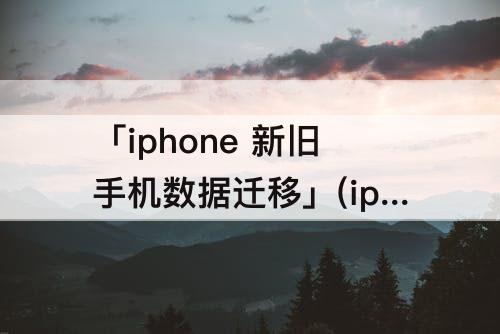 「iphone 新旧手机数据迁移」(iphone 新旧手机数据迁移 停止)