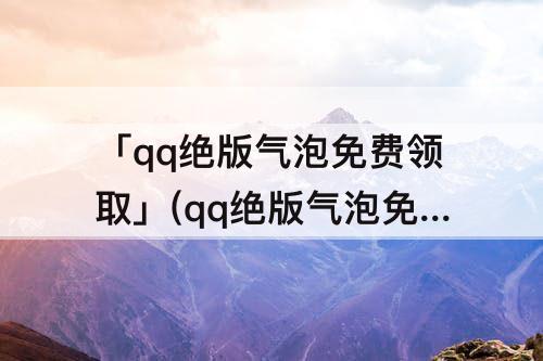「qq绝版气泡免费领取」(qq绝版气泡免费领取网站)