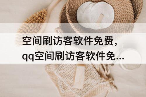 空间刷访客软件免费，qq空间刷访客软件免费