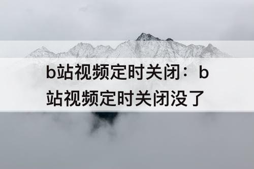 b站视频定时关闭：b站视频定时关闭没了
