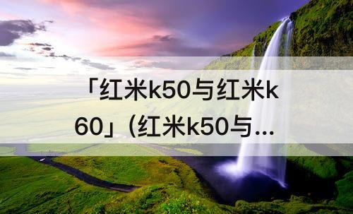 「红米k50与红米k60」(红米k50与红米k60e)