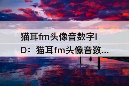 猫耳fm头像音数字ID：猫耳fm头像音数字ID魔道祖师