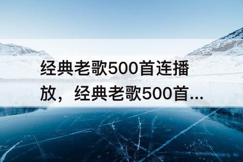 经典老歌500首连播放，经典老歌500首连播放酒杯杯低来酒瓶高