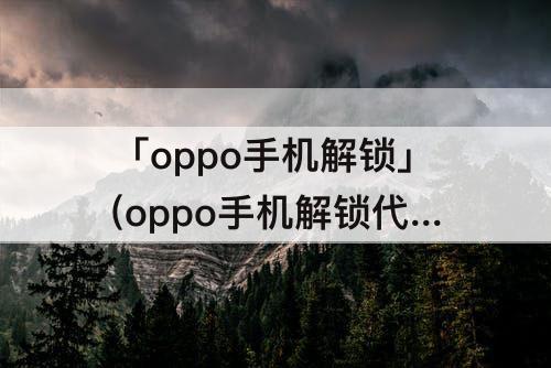 「oppo手机解锁」(oppo手机解锁代码是多少)