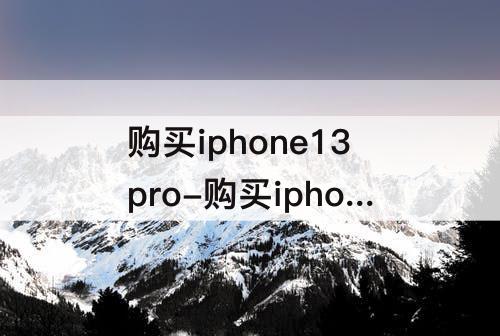 购买iphone13pro-购买iphone13promax还是13pro