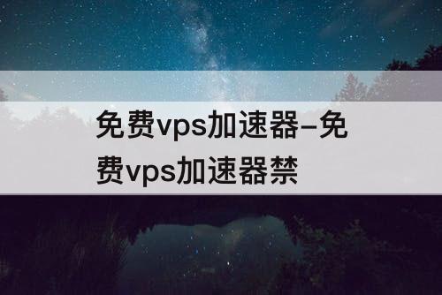免费vps加速器-免费vps加速器禁