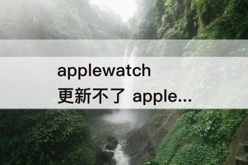 applewatch更新不了 applewatch更新不了怎么办
