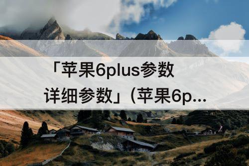 「苹果6plus参数详细参数」(苹果6plus参数详细参数配置图)