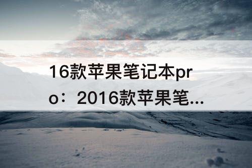 16款苹果笔记本pro：2016款苹果笔记本pro参数