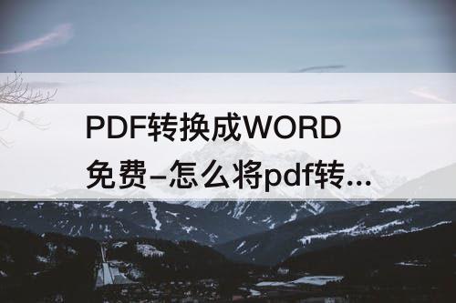PDF转换成WORD免费-怎么将pdf转换成word免费