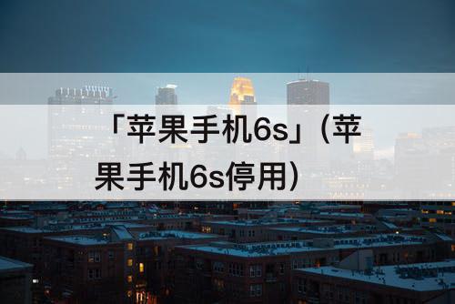 「苹果手机6s」(苹果手机6s停用)