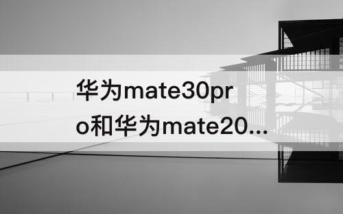 华为mate30pro和华为mate20pro-华为mate30pro和华为mate20pro参数对比