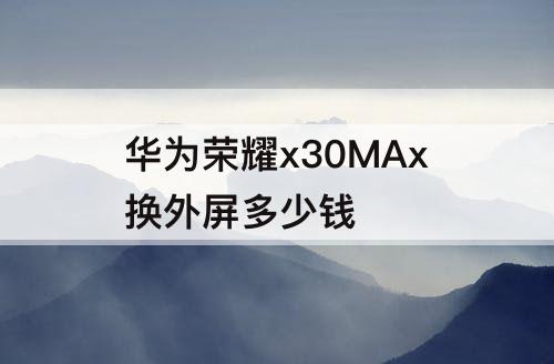 华为荣耀x30MAx换外屏多少钱