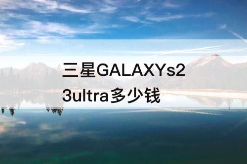 三星GALAXYs23ultra多少钱