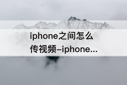 iphone之间怎么传视频-iphone与iphone之间怎么传视频