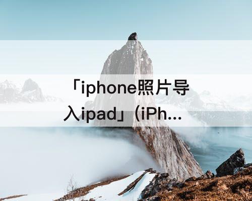 「iphone照片导入ipad」(iPhone照片导入ipad pro)