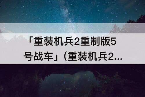 「重装机兵2重制版5号战车」(重装机兵2重制版5号战车用什么c装置)