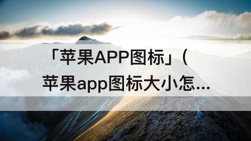 「苹果APP图标」(苹果app图标大小怎么设置)