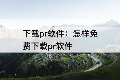 下载pr软件：怎样免费下载pr软件